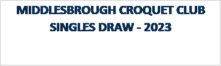 Text Box: MIDDLESBROUGH CROQUET CLUB
SINGLES DRAW - 2023