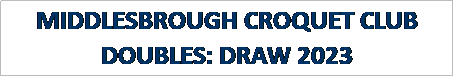 Text Box: MIDDLESBROUGH CROQUET CLUB
DOUBLES: DRAW 2023